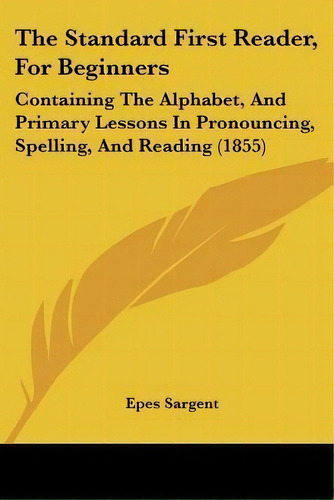 The Standard First Reader, For Beginners : Containing The Alphabet, And Primary Lessons In Pronou..., De Epes Sargent. Editorial Kessinger Publishing, Tapa Blanda En Inglés