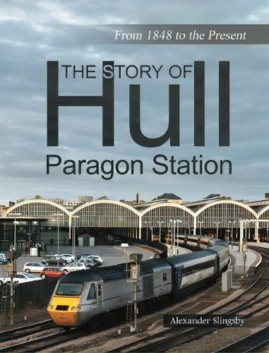 The Story Of Hull Paragon Station: From 1848 To The Present, De Slingsby Alexander., Vol. 1. Editorial Alex Slingsby, Tapa Blanda En Inglés
