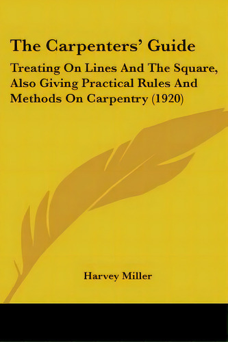 The Carpenters' Guide: Treating On Lines And The Square, Also Giving Practical Rules And Methods ..., De Miller, Harvey. Editorial Kessinger Pub Llc, Tapa Blanda En Inglés