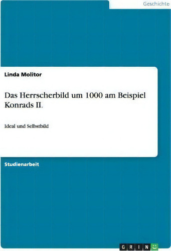 Das Herrscherbild Um 1000 Am Beispiel Konrads Ii. : Ideal Und Selbstbild, De Linda Molitor., Vol. 1. Editorial Grin Publishing, Tapa Blanda En Alemán