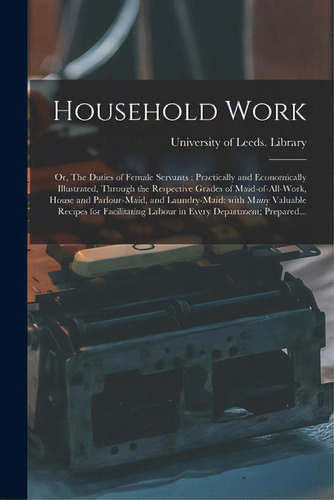 Household Work; Or, The Duties Of Female Servants: Practically And Economically Illustrated, Thro..., De University Of Leeds Library. Editorial Legare Street Pr, Tapa Blanda En Inglés