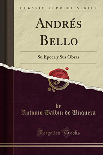 Andres Bello -classic Reprint-: Su Epoca Y Sus Obras