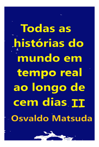 Todas As Histórias Do Mundo Em Tempo Real Ao Longo De Cem Dias Ii, De Osvaldo Matsuda. Série Não Aplicável, Vol. 1. Editora Clube De Autores, Capa Mole, Edição 1 Em Português, 2022