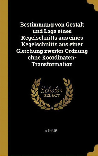 Bestimmung Von Gestalt Und Lage Eines Kegelschnitts Aus Eines Kegelschnitts Aus Einer Gleichung Z..., De A Thaer., Vol. 1. Editorial Wentworth Press, Tapa Dura En Alemán