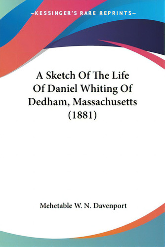 A Sketch Of The Life Of Daniel Whiting Of Dedham, Massachusetts (1881), De Davenport, Mehetable W. N.. Kessinger's Rare Reprints, Vol. 1. Editorial Kessinger Pub Llc, Tapa Blanda En Inglés