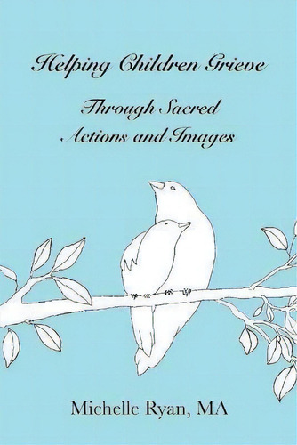 Helping Children Grieve Through Sacred Actions And Images, De Michelle Ryan. Editorial As You Wish Publishing, Tapa Blanda En Inglés