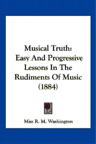 Musical Truth: Easy And Progressive Lessons In The Rudiments Of Music (1884), De Washington, R. M.. Editorial Kessinger Pub Llc, Tapa Blanda En Inglés