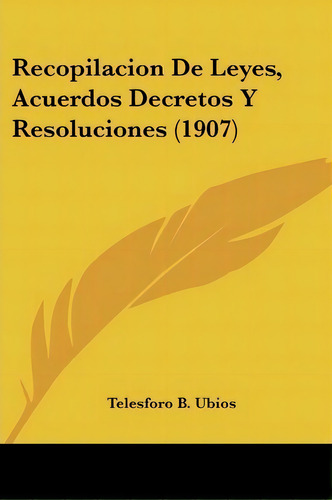 Recopilacion De Leyes, Acuerdos Decretos Y Resoluciones (1907), De Telesforo B Ubios. Editorial Kessinger Publishing, Tapa Blanda En Español
