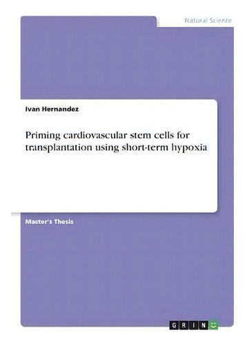 Priming Cardiovascular Stem Cells For Transplantation Using Short-term Hypoxia, De Ivan Hernandez., Vol. 1. Editorial Grin Publishing, Tapa Blanda En Inglés
