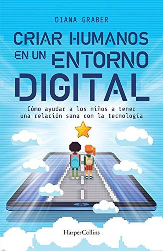 Criar humanos en un entorno digital: Cómo ayudar a los niños a tener una relación sana con la tecnología, de Graber, Diana. Editorial Harper Collins Mexico, tapa blanda en español, 2020