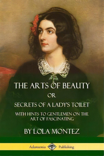 The Arts Of Beauty, Or, Secrets Of A Lady's Toilet: With Hints To Gentlemen On The Art Of Fascina..., De Montez, Lola. Editorial Lulu Pr, Tapa Blanda En Inglés