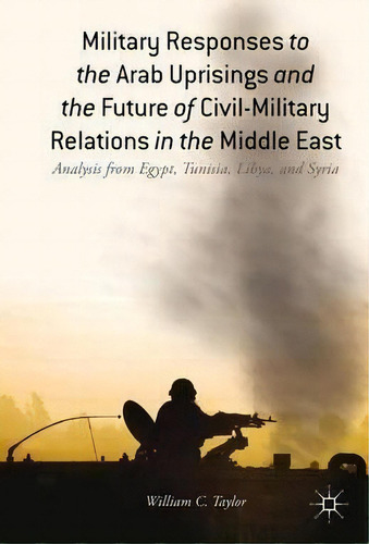 Military Responses To The Arab Uprisings And The Future Of Civil-military Relations In The Middle..., De W. Taylor. Editorial Palgrave Macmillan, Tapa Dura En Inglés