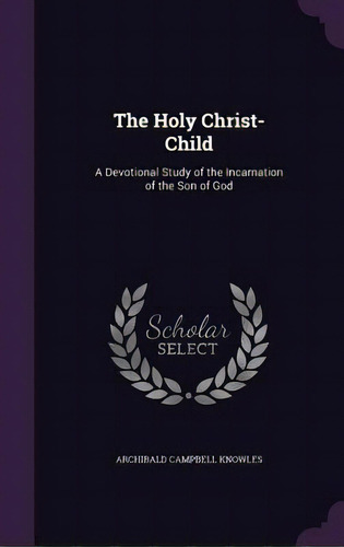 The Holy Christ-child: A Devotional Study Of The Incarnation Of The Son Of God, De Knowles, Archibald Campbell. Editorial Palala Pr, Tapa Dura En Inglés