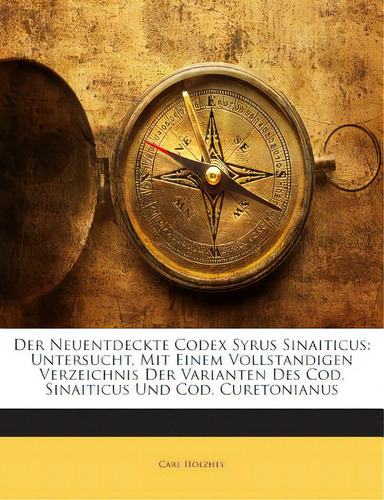 Der Neuentdeckte Codex Syrus Sinaiticus: Untersucht, Mit Einem Vollstandigen Verzeichnis Der Vari..., De Holzhey, Carl. Editorial Nabu Pr, Tapa Blanda En Inglés