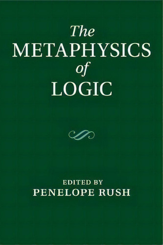 The Metaphysics Of Logic, De Penelope Rush. Editorial Cambridge University Press, Tapa Blanda En Inglés