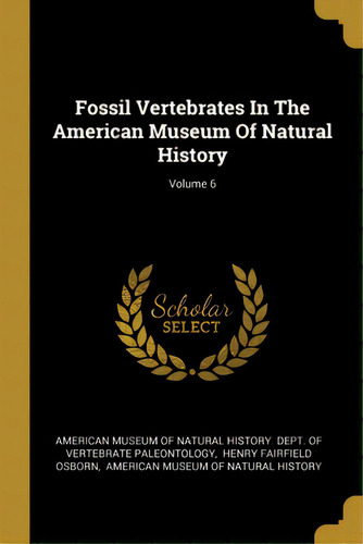 Fossil Vertebrates In The American Museum Of Natural History; Volume 6, De American Museum Of Natural History Dept. Editorial Wentworth Pr, Tapa Blanda En Inglés