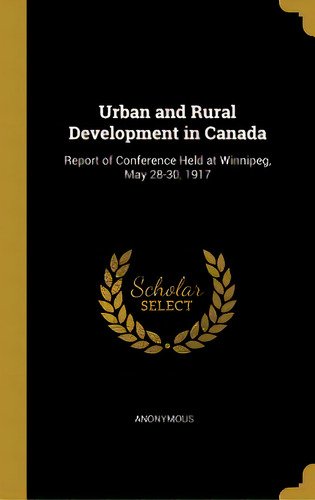 Urban And Rural Development In Canada: Report Of Conference Held At Winnipeg, May 28-30, 1917, De Anonymous. Editorial Wentworth Pr, Tapa Dura En Inglés