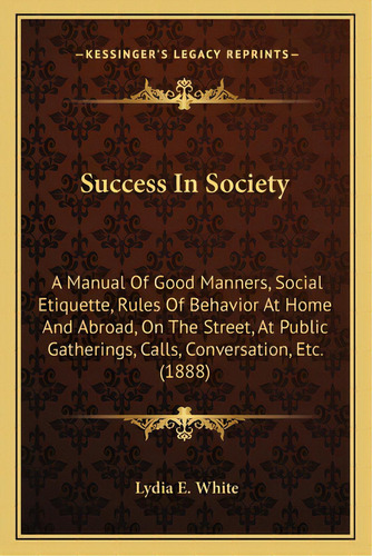 Success In Society: A Manual Of Good Manners, Social Etiquette, Rules Of Behavior At Home And Abr..., De White, Lydia E.. Editorial Kessinger Pub Llc, Tapa Blanda En Inglés