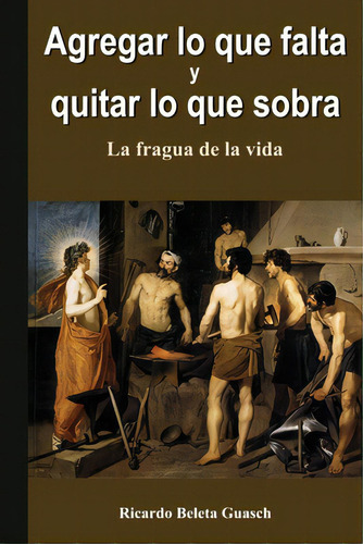 Agregar Lo Que Falta Y Quitar Lo Que Sobra: La Fragua De La Vida, De Beleta Guasch, Ricardo. Editorial Createspace, Tapa Blanda En Español