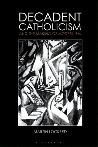 Decadent Catholicism And The Making Of Modernism, De Dr Martin Lockerd. Editorial Bloomsbury Publishing Plc, Tapa Blanda En Inglés