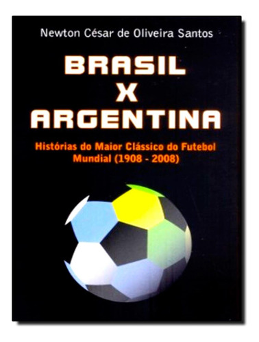 Brasil X Argentina - Historias Do Maior Classico Do Futebol Mundial - 1908-2008, De Santos, Newton Cesar De Oliveira. Editorial Scortecci, Tapa Mole, Edición 1 En Português, 2009