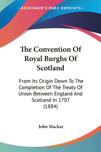 The Convention Of Royal Burghs Of Scotland: From Its Origin Down To The Completion Of The Treaty ..., De Mackay, John. Editorial Kessinger Pub Llc, Tapa Blanda En Inglés