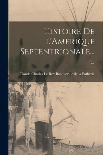 Histoire De L'amerique Septentrionale...; V.2, De Bacqueville De La Potherie, Claude Ch. Editorial Legare Street Pr, Tapa Blanda En Inglés