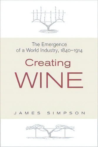 Creating Wine : The Emergence Of A World Industry, 1840-1914, De James Simpson. Editorial Princeton University Press, Tapa Dura En Inglés