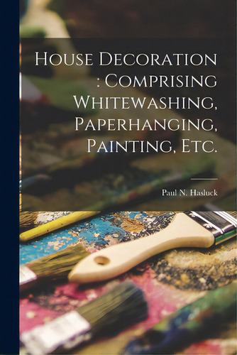 House Decoration: Comprising Whitewashing, Paperhanging, Painting, Etc., De Hasluck, Paul N. (paul Nooncree) 185. Editorial Legare Street Pr, Tapa Blanda En Inglés