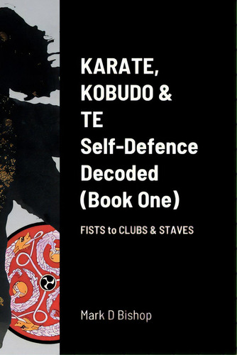Karate, Kobudo & Te, Self-defence Decoded (book One) Fists To Clubs & Staves, De Bishop, Mark D.. Editorial Lulu Pr, Tapa Blanda En Inglés