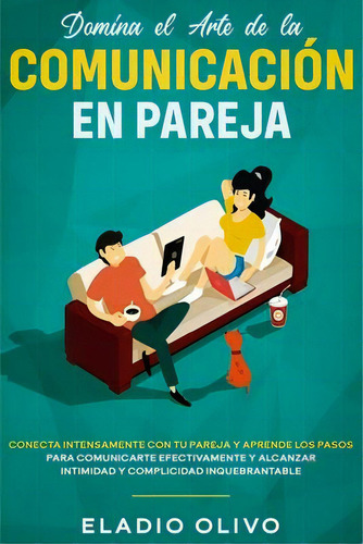 Domina El Arte De La Comunicacion En Pareja : Conecta Intensamente Con Tu Pareja Y Aprende Los Pa..., De Eladio Olivo. Editorial Native Publisher, Tapa Blanda En Español