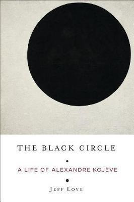 The Black Circle : A Life Of Alexandre Kojeve - Jeff Love