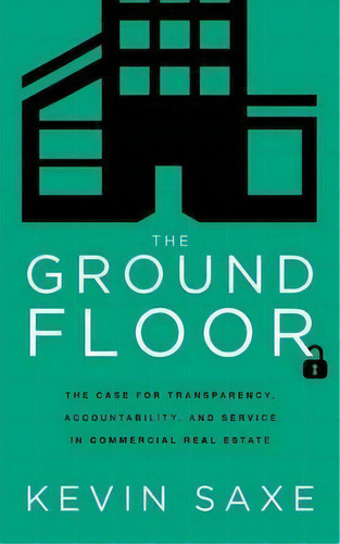 The Ground Floor : The Case For Transparency, Accountability, And Service In Commercial Real Estate, De Kevin Saxe. Editorial Lioncrest Publishing, Tapa Blanda En Inglés