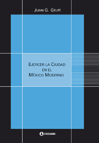 Ejercer la ciudad en el México moderno, de Juan G. Gelpi. Editorial CORREGIDOR, edición 1 en español