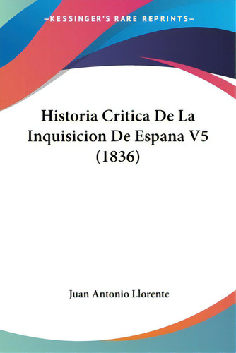 Historia Critica De La Inquisicion De Espana V5 (1836), De Llorente, Juan Antonio. Editorial Kessinger Pub Llc, Tapa Blanda En Español