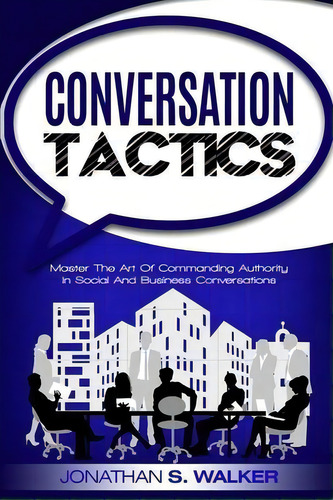 Conversation Tactics - Conversation Skills : Master The Art Of Commanding Authority In Social And..., De Jonathan S Walker. Editorial Jw Choices, Tapa Blanda En Inglés