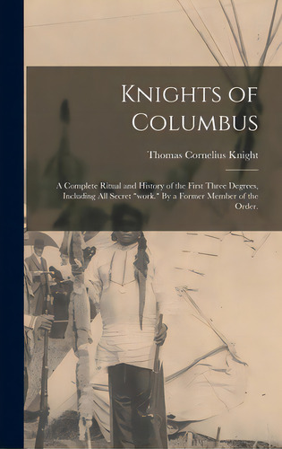 Knights Of Columbus: A Complete Ritual And History Of The First Three Degrees, Including All Secr..., De Knight, Thomas Cornelius. Editorial Legare Street Pr, Tapa Dura En Inglés