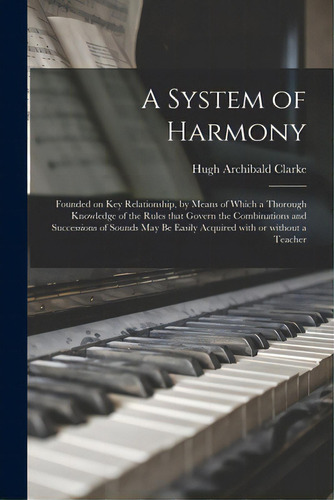 A System Of Harmony: Founded On Key Relationship, By Means Of Which A Thorough Knowledge Of The R..., De Clarke, Hugh Archibald 1839-1927. Editorial Legare Street Pr, Tapa Blanda En Inglés