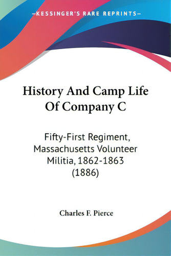 History And Camp Life Of Company C: Fifty-first Regiment, Massachusetts Volunteer Militia, 1862-1..., De Pierce, Charles F., Mass. Editorial Kessinger Pub Llc, Tapa Blanda En Inglés