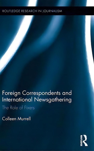 Foreign Correspondents And International Newsgathering: The Role Of Fixers, De Colleen Murrell. Routledge Research In Journalism, Vol. 1. Editorial Taylor Francis Ltd, Tapa Dura En Inglés