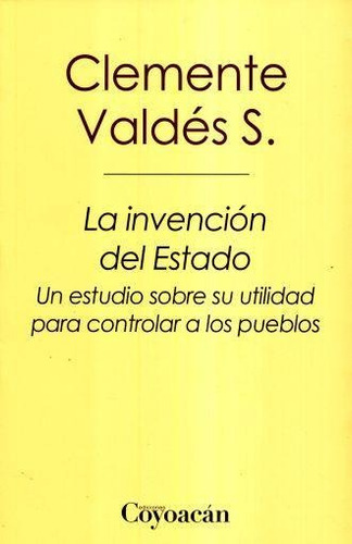 La invención del estado. Un estudio sobre su utilidad para controlar a los pueblos, de Clemente Valdés S.. Editorial Fontamara, tapa pasta blanda, edición 1 en español, 2015