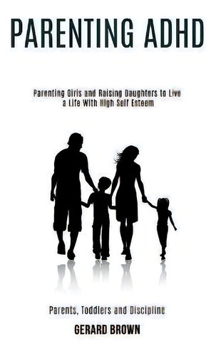 Parenting Adhd : Parenting Girls And Raising Daughters To Live A Life With High Self Esteem (pare..., De Gerard Brown., Vol. 1. Editorial Rob Miles, Tapa Blanda En Inglés