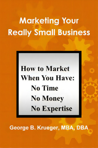Marketing Your Really Small Business: How To Market When You Have: Time, Money, Expertise, De Krueger, George., Vol. 1. Editorial Lulu Pr, Tapa Blanda En Inglés