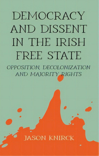 Democracy And Dissent In The Irish Free State: Opposition, Decolonisation, And Majority Rights, De Knirck, Jason. Editorial Manchester Univ Pr, Tapa Dura En Inglés