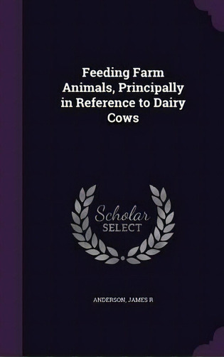 Feeding Farm Animals, Principally In Reference To Dairy Cows, De James R Anderson. Editorial Palala Press, Tapa Dura En Inglés