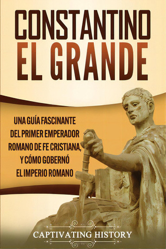 Constantino El Grande: Una Guãâa Fascinante Del Primer Emperador Romano De Fe Cristiana, Y Cãâ..., De History, Captivating. Editorial Captivating History, Tapa Blanda En Español