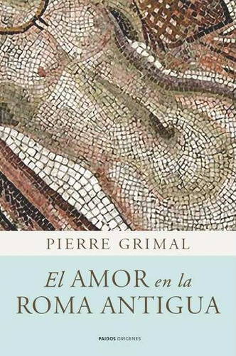 El amor en la Roma antigua, de Grimal, Pierre. Serie Historia Editorial Paidos México, tapa blanda en español, 2011