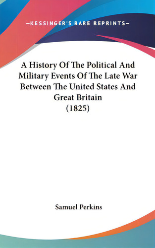 A History Of The Political And Military Events Of The Late War Between The United States And Grea..., De Perkins, Samuel. Editorial Kessinger Pub Llc, Tapa Dura En Inglés