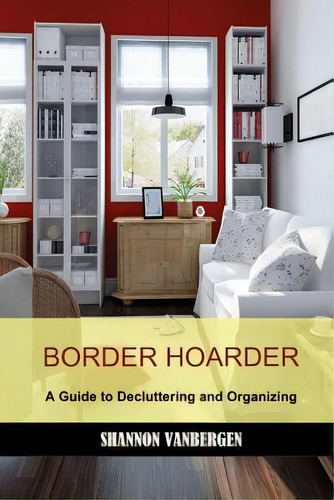 Border Hoarder: Organizing Tips To Declutter Your Home: A Guide To Decluttering And Organizing, De Vanbergen, Shannon., Vol. 1. Editorial Createspace, Tapa Blanda En Inglés