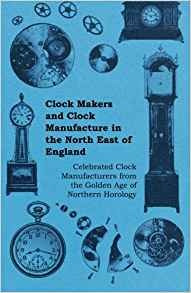 Clock Makers And Clock Manufacture In The North East Of Engl